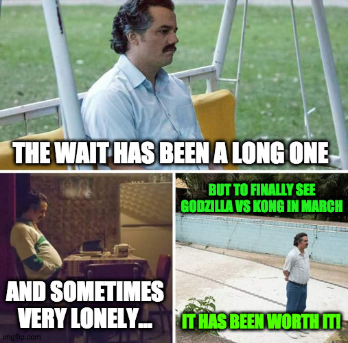 The long wait to see..... | THE WAIT HAS BEEN A LONG ONE; BUT TO FINALLY SEE GODZILLA VS KONG IN MARCH; AND SOMETIMES VERY LONELY... IT HAS BEEN WORTH IT! | image tagged in memes,sad pablo escobar | made w/ Imgflip meme maker