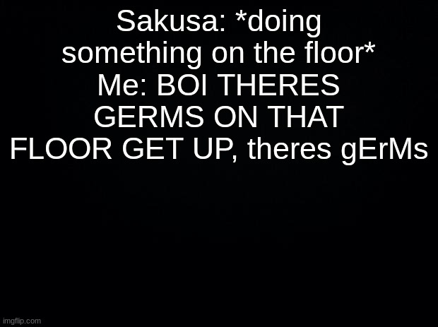 OMI OMI THERES GERMS GET UP | Sakusa: *doing something on the floor*
Me: BOI THERES GERMS ON THAT FLOOR GET UP, theres gErMs | image tagged in black background | made w/ Imgflip meme maker