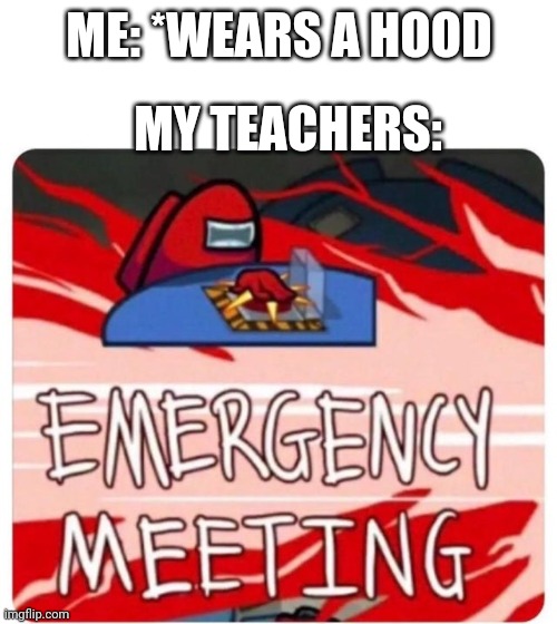 School be like | MY TEACHERS:; ME: *WEARS A HOOD | image tagged in emergency meeting among us | made w/ Imgflip meme maker