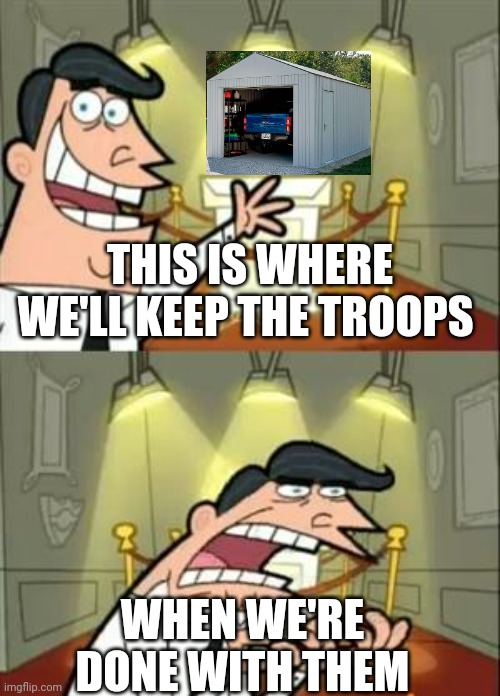 Politics and stuff | THIS IS WHERE WE'LL KEEP THE TROOPS; WHEN WE'RE DONE WITH THEM | image tagged in memes,this is where i'd put my trophy if i had one | made w/ Imgflip meme maker