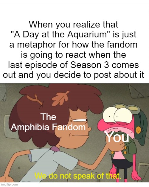 Anne throws Sprig against a wall | When you realize that "A Day at the Aquarium" is just a metaphor for how the fandom is going to react when the last episode of Season 3 comes out and you decide to post about it; The Amphibia Fandom; You; We do not speak of that. | image tagged in anne throws sprig against a wall,amphibia | made w/ Imgflip meme maker