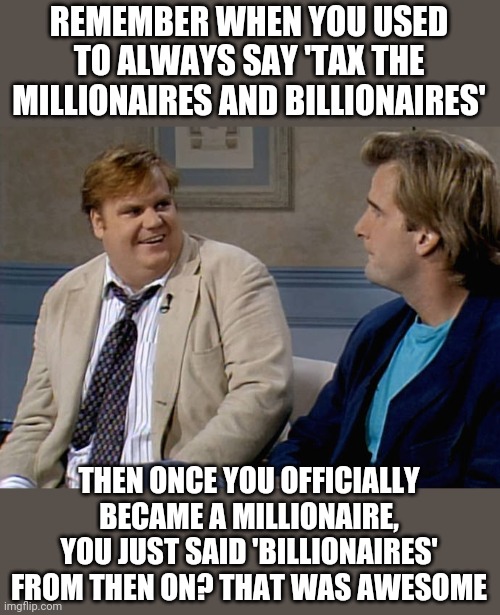 Remember that time | REMEMBER WHEN YOU USED TO ALWAYS SAY 'TAX THE MILLIONAIRES AND BILLIONAIRES' THEN ONCE YOU OFFICIALLY BECAME A MILLIONAIRE, YOU JUST SAID 'B | image tagged in remember that time | made w/ Imgflip meme maker