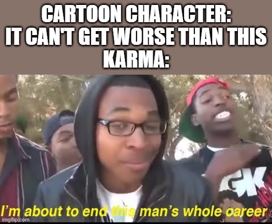 Image Title | CARTOON CHARACTER: IT CAN'T GET WORSE THAN THIS
KARMA: | image tagged in it happens,in every,single,cartoon | made w/ Imgflip meme maker