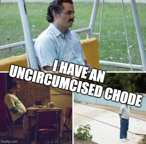 Sad Pablo Escobar Meme | I HAVE AN UNCIRCUMCISED CHODE | image tagged in memes,sad pablo escobar | made w/ Imgflip meme maker
