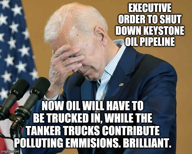 Bad move, Green Joe | EXECUTIVE ORDER TO SHUT DOWN KEYSTONE OIL PIPELINE; NOW OIL WILL HAVE TO BE TRUCKED IN, WHILE THE TANKER TRUCKS CONTRIBUTE POLLUTING EMMISIONS. BRILLIANT. | image tagged in joe biden,keystone,oil,pipeline,canada,2021 | made w/ Imgflip meme maker