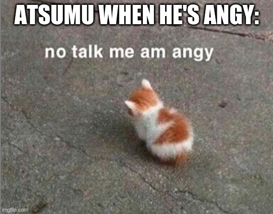 no talk me am angy | ATSUMU WHEN HE'S ANGY: | image tagged in no talk me am angy | made w/ Imgflip meme maker