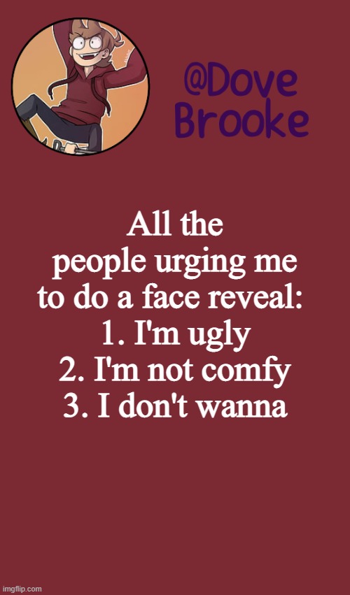 Dove's New Announcement Template | All the people urging me to do a face reveal: 
1. I'm ugly
2. I'm not comfy
3. I don't wanna | image tagged in dove's new announcement template | made w/ Imgflip meme maker