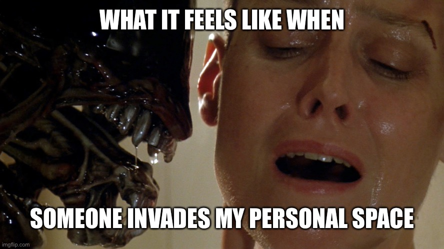 ripley-aliens | WHAT IT FEELS LIKE WHEN; SOMEONE INVADES MY PERSONAL SPACE | image tagged in ripley-aliens | made w/ Imgflip meme maker