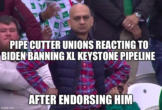 Unions are screwed | PIPE CUTTER UNIONS REACTING TO BIDEN BANNING XL KEYSTONE PIPELINE; AFTER ENDORSING HIM | image tagged in angry pakistani fan | made w/ Imgflip meme maker