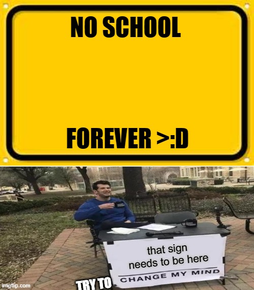 that should be here right now | NO SCHOOL; FOREVER >:D; that sign needs to be here; TRY TO | image tagged in memes,blank yellow sign | made w/ Imgflip meme maker