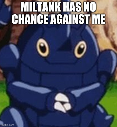 Heracross Face | MILTANK HAS NO CHANCE AGAINST ME | image tagged in heracross face | made w/ Imgflip meme maker