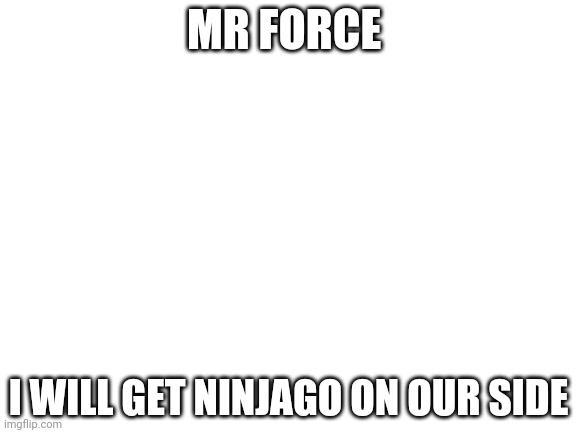 Blank White Template | MR FORCE; I WILL GET NINJAGO ON OUR SIDE | image tagged in blank white template | made w/ Imgflip meme maker