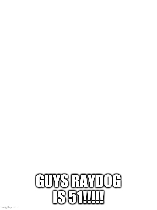 Raydog | GUYS RAYDOG IS 51!!!!! | image tagged in raydog | made w/ Imgflip meme maker