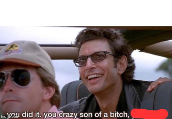 you crazy son of a bitch, you did it | image tagged in you crazy son of a bitch you did it | made w/ Imgflip meme maker