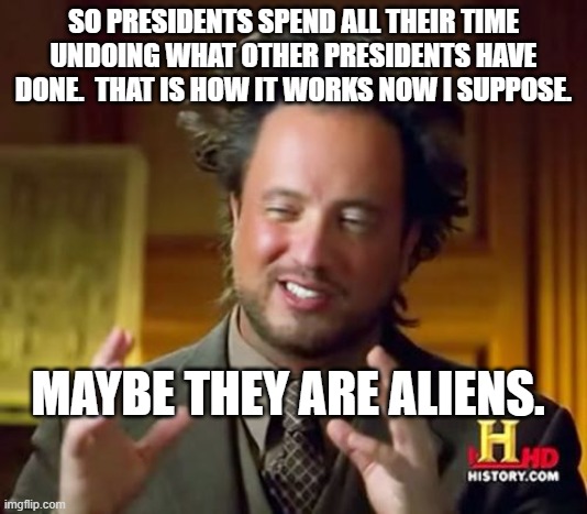 Ancient Aliens Meme | SO PRESIDENTS SPEND ALL THEIR TIME UNDOING WHAT OTHER PRESIDENTS HAVE DONE.  THAT IS HOW IT WORKS NOW I SUPPOSE. MAYBE THEY ARE ALIENS. | image tagged in memes,ancient aliens | made w/ Imgflip meme maker