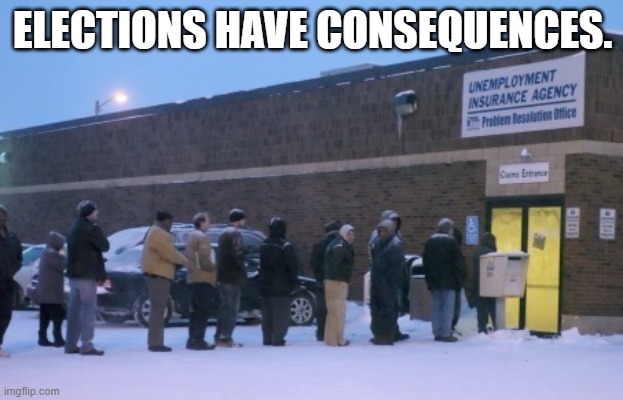 Unemployment line | ELECTIONS HAVE CONSEQUENCES. | image tagged in unemployment line | made w/ Imgflip meme maker