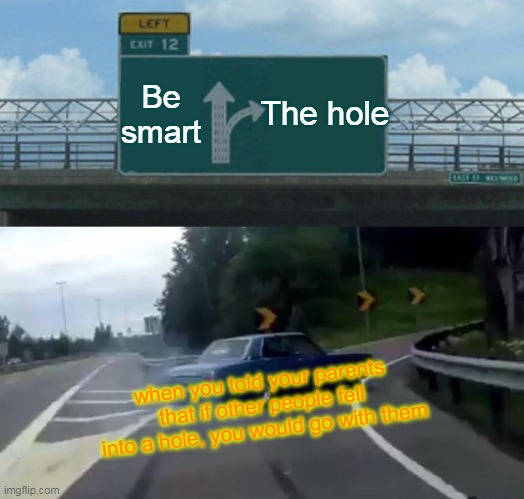 Left Exit 12 Off Ramp Meme | The hole; Be smart; when you told your parents that if other people fell into a hole, you would go with them | image tagged in memes,left exit 12 off ramp | made w/ Imgflip meme maker