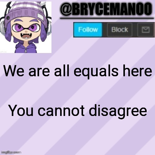 BrycemanOO announcement temple | We are all equals here; You cannot disagree | image tagged in brycemanoo announcement temple | made w/ Imgflip meme maker