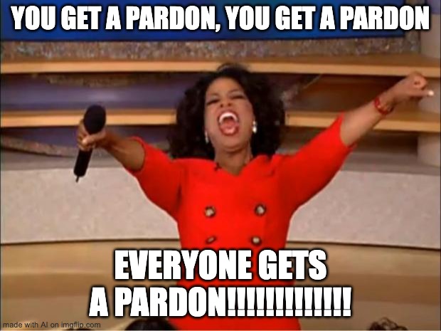 The outgoing administration | YOU GET A PARDON, YOU GET A PARDON; EVERYONE GETS A PARDON!!!!!!!!!!!!! | image tagged in memes,oprah you get a,political meme | made w/ Imgflip meme maker
