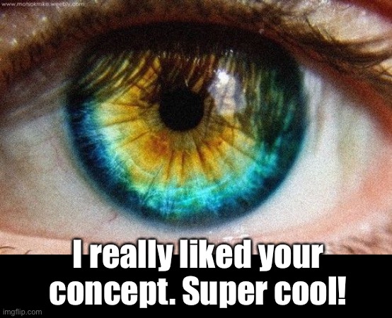 I really liked your concept. Super cool! | made w/ Imgflip meme maker