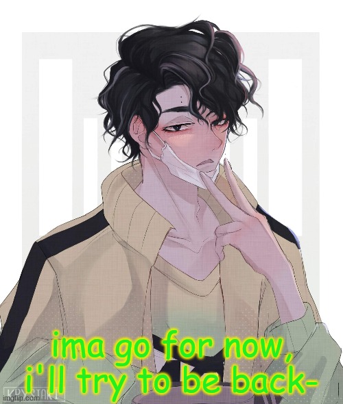ima go for now, i'll try to be back- | made w/ Imgflip meme maker