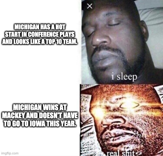 Real Shit | MICHIGAN HAS A HOT START IN CONFERENCE PLAYS AND LOOKS LIKE A TOP 10 TEAM. MICHIGAN WINS AT MACKEY AND DOESN'T HAVE TO GO TO IOWA THIS YEAR. | image tagged in real shit | made w/ Imgflip meme maker