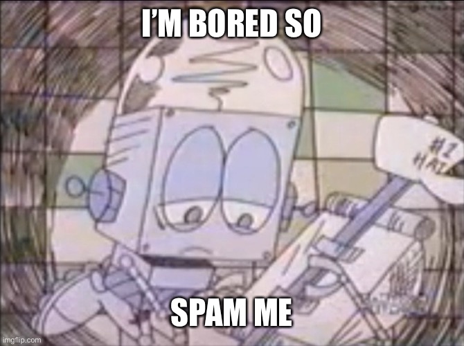 sad Robot Jones | I’M BORED SO; SPAM ME | image tagged in sad robot jones | made w/ Imgflip meme maker