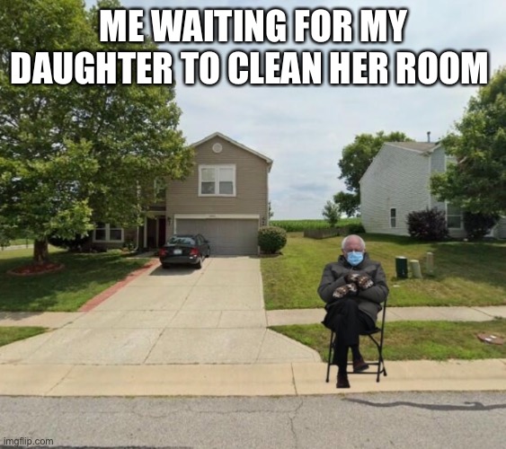 Bernie |  ME WAITING FOR MY DAUGHTER TO CLEAN HER ROOM | image tagged in bernie sanders | made w/ Imgflip meme maker