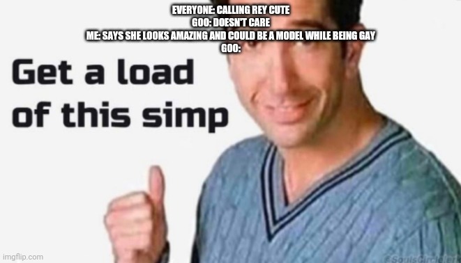 Get a load of this simp | EVERYONE: CALLING REY CUTE
GOO: DOESN'T CARE
ME: SAYS SHE LOOKS AMAZING AND COULD BE A MODEL WHILE BEING GAY
GOO: | image tagged in get a load of this simp | made w/ Imgflip meme maker