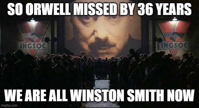 Winston Smith Now | SO ORWELL MISSED BY 36 YEARS; WE ARE ALL WINSTON SMITH NOW | image tagged in big brother 1984 | made w/ Imgflip meme maker