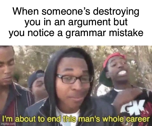 Works every time! | When someone’s destroying you in an argument but you notice a grammar mistake | image tagged in memes,blank transparent square,i m about to end this man s whole career,funny,supa hot fire,argument | made w/ Imgflip meme maker