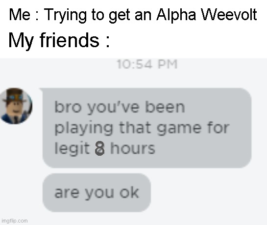 Loomian Legacy lol | Me : Trying to get an Alpha Weevolt; My friends :; 8 | image tagged in bro you've been playing that game for 2 hours straight are you o | made w/ Imgflip meme maker
