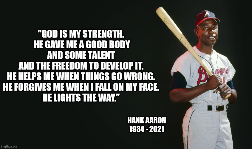 Well said, slugger | "GOD IS MY STRENGTH. 
HE GAVE ME A GOOD BODY AND SOME TALENT 
AND THE FREEDOM TO DEVELOP IT. 
HE HELPS ME WHEN THINGS GO WRONG. 
HE FORGIVES ME WHEN I FALL ON MY FACE. 
HE LIGHTS THE WAY.”; HANK AARON
1934 - 2021 | image tagged in superheros,american,christianity,baseball,home run | made w/ Imgflip meme maker