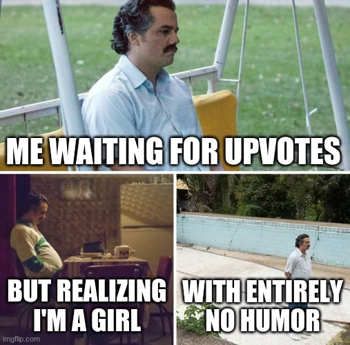 Girls have no humor, sadly I am one (·̿Ĺ̯·̿ ̿) | ME WAITING FOR UPVOTES; BUT REALIZING I'M A GIRL; WITH ENTIRELY NO HUMOR | image tagged in memes,sad pablo escobar | made w/ Imgflip meme maker