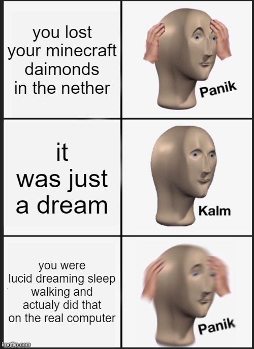 Panik Kalm Panik | you lost your minecraft daimonds in the nether; it was just a dream; you were lucid dreaming sleep walking and actualy did that on the real computer | image tagged in memes,panik kalm panik | made w/ Imgflip meme maker