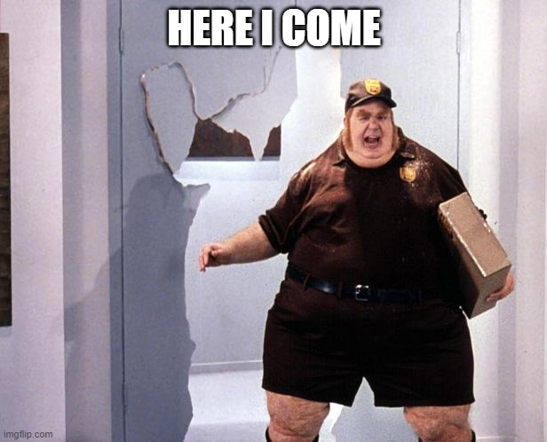 fat delivery man | HERE I COME | image tagged in fat delivery man | made w/ Imgflip meme maker
