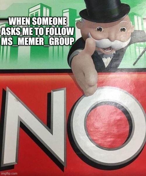 NO! | WHEN SOMEONE ASKS ME TO FOLLOW MS_MEMER_GROUP | image tagged in monopoly no,no | made w/ Imgflip meme maker