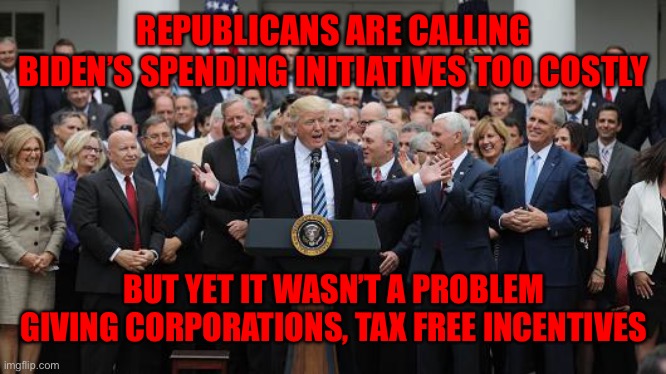 GOP Healthcare celebration 2 | REPUBLICANS ARE CALLING BIDEN’S SPENDING INITIATIVES TOO COSTLY; BUT YET IT WASN’T A PROBLEM GIVING CORPORATIONS, TAX FREE INCENTIVES | image tagged in gop healthcare celebration 2 | made w/ Imgflip meme maker