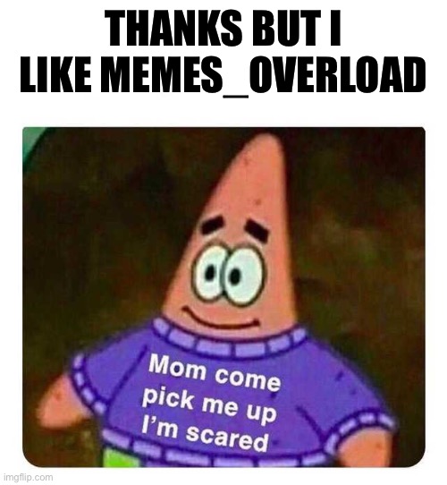 Patrick Mom come pick me up I'm scared | THANKS BUT I LIKE MEMES_OVERLOAD | image tagged in patrick mom come pick me up i'm scared | made w/ Imgflip meme maker