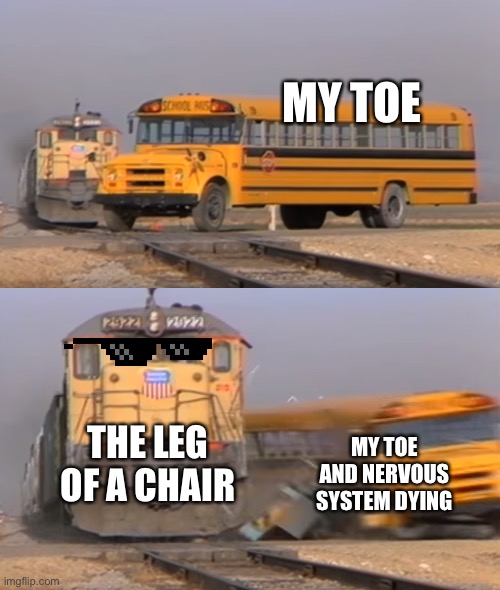 A train hitting a school bus | MY TOE; MY TOE AND NERVOUS SYSTEM DYING; THE LEG OF A CHAIR | image tagged in a train hitting a school bus | made w/ Imgflip meme maker