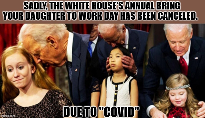 #METOO4DEMSTOO | SADLY, THE WHITE HOUSE'S ANNUAL BRING YOUR DAUGHTER TO WORK DAY HAS BEEN CANCELED. DUE TO "COVID" | image tagged in creepy joe biden,not my president,joe biden,trump | made w/ Imgflip meme maker