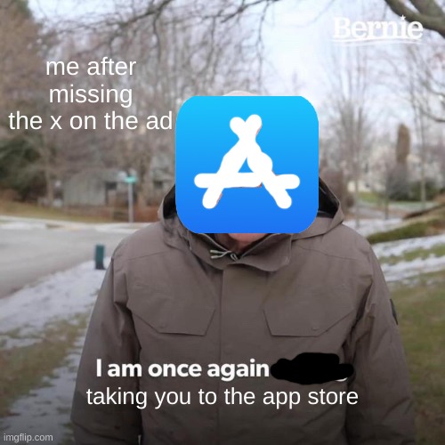 Bernie I Am Once Again Asking For Your Support Meme |  me after missing the x on the ad; taking you to the app store | image tagged in memes,bernie i am once again asking for your support | made w/ Imgflip meme maker