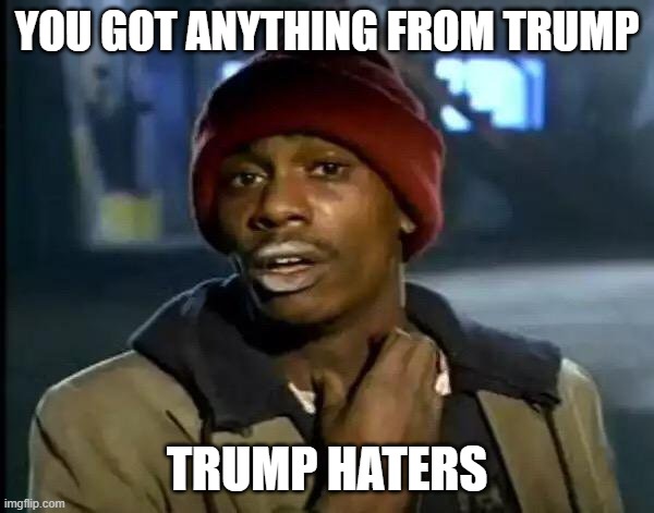 Y'all Got Any More Of That Meme | YOU GOT ANYTHING FROM TRUMP; TRUMP HATERS | image tagged in memes,y'all got any more of that | made w/ Imgflip meme maker
