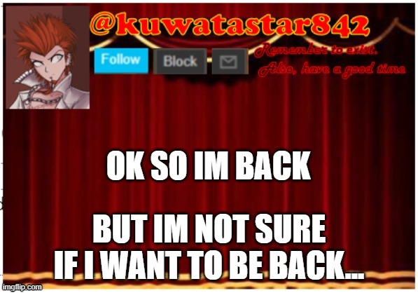 Kuwatastar842 | OK SO IM BACK; BUT IM NOT SURE IF I WANT TO BE BACK... | image tagged in kuwatastar842 | made w/ Imgflip meme maker