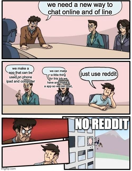 Boardroom Meeting Suggestion | we need a new way to chat online and of line; we make a app that can be used on phone ipad and computer; we can make a little thing for this job we have and make it a app so we can chat, just use reddit; NO REDDIT | image tagged in memes,boardroom meeting suggestion | made w/ Imgflip meme maker