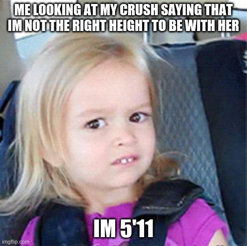 Confused Little Girl | ME LOOKING AT MY CRUSH SAYING THAT IM NOT THE RIGHT HEIGHT TO BE WITH HER; IM 5'11 | image tagged in confused little girl | made w/ Imgflip meme maker