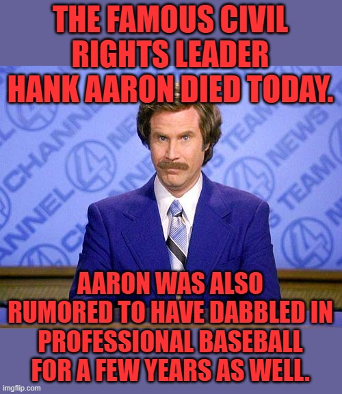 The MSM always has to spin everything. | THE FAMOUS CIVIL RIGHTS LEADER HANK AARON DIED TODAY. AARON WAS ALSO RUMORED TO HAVE DABBLED IN PROFESSIONAL BASEBALL FOR A FEW YEARS AS WELL. | image tagged in anchorman news update,hank aaron,civil rights,blm,msm | made w/ Imgflip meme maker
