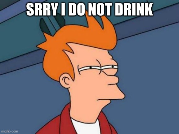 Futurama Fry Meme | SRRY I DO NOT DRINK | image tagged in memes,futurama fry | made w/ Imgflip meme maker