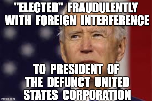 "ELECTED"  FRAUDULENTLY  WITH  FOREIGN  INTERFERENCE; TO  PRESIDENT  OF  THE  DEFUNCT  UNITED  STATES  CORPORATION | image tagged in president biden,creepy joe biden,king nothing | made w/ Imgflip meme maker