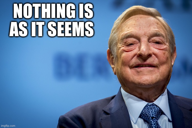 Gleeful George Soros | NOTHING IS AS IT SEEMS | image tagged in gleeful george soros | made w/ Imgflip meme maker